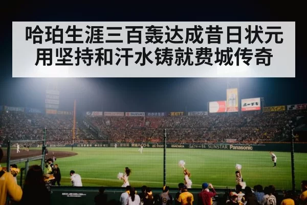 哈珀生涯三百轰达成昔日状元用坚持和汗水铸就费城传奇
