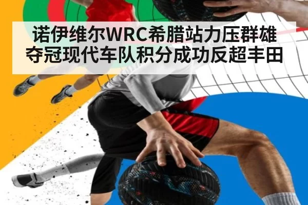 诺伊维尔WRC希腊站力压群雄夺冠现代车队积分成功反超丰田