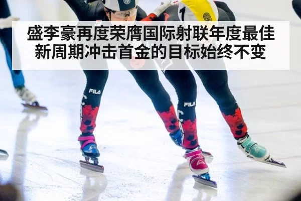 盛李豪再度荣膺国际射联年度最佳 新周期冲击首金的目标始终不变