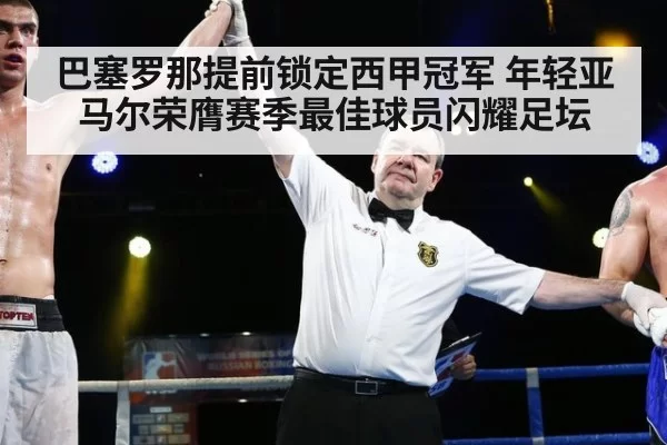 巴塞罗那提前锁定西甲冠军 年轻亚马尔荣膺赛季最佳球员闪耀足坛