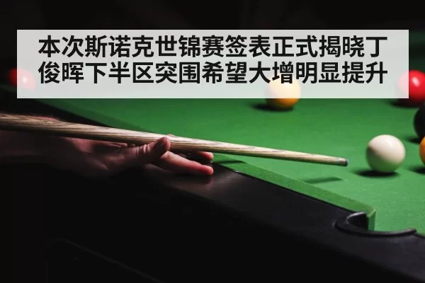 本次斯诺克世锦赛签表正式揭晓丁俊晖下半区突围希望大增明显提升