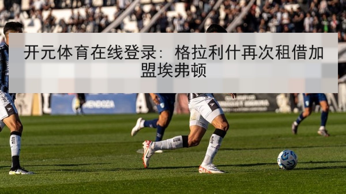 开元体育在线登录: 格拉利什再次租借加盟埃弗顿 开元体育在线登录: 格拉利什再次租借加盟埃弗顿
