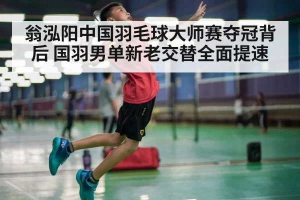 翁泓阳中国羽毛球大师赛夺冠背后 国羽男单新老交替全面提速